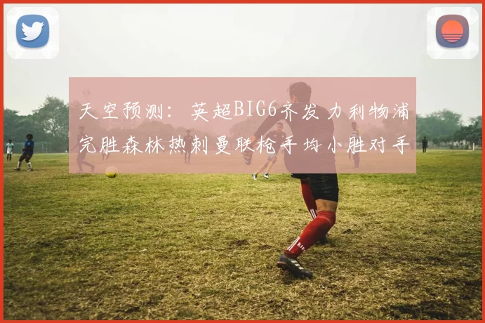 天空预测：英超BIG6齐发力利物浦完胜森林热刺曼联枪手均小胜对手